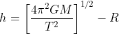 h=\left [ \frac{4\pi ^{2}GM}{T^{2}} \right ]^{1/2}-R